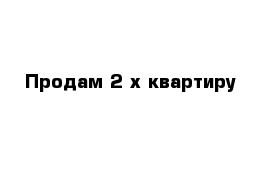 Продам 2-х квартиру 